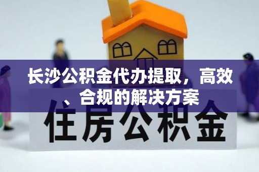 丰滨长沙公积金代办提取，高效、合规的解决方案