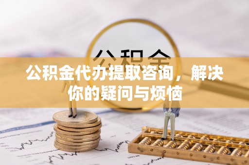 丰滨公积金代办提取咨询，解决你的疑问与烦恼