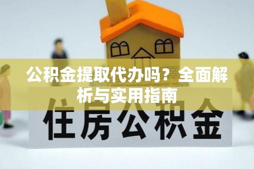 丰滨公积金提取代办吗？全面解析与实用指南
