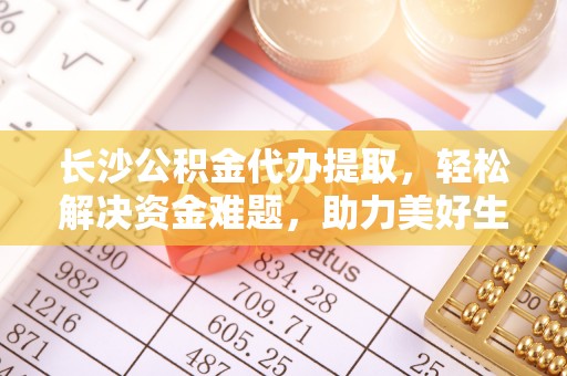 丰滨长沙公积金代办提取，轻松解决资金难题，助力美好生活