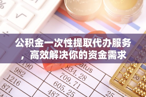 丰滨公积金一次性提取代办服务，高效解决你的资金需求