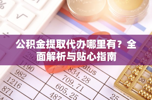 丰滨公积金提取代办哪里有？全面解析与贴心指南