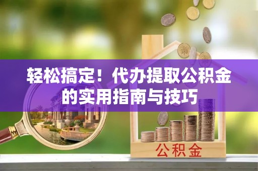 丰滨轻松搞定！代办提取公积金的实用指南与技巧