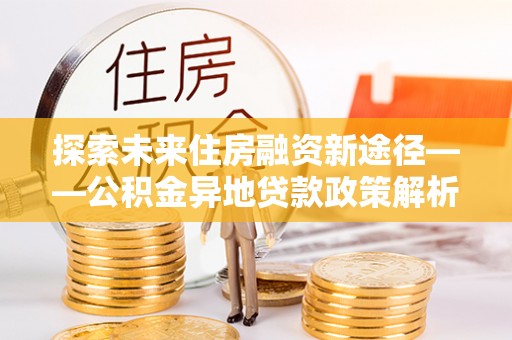 丰滨探索未来住房融资新途径——公积金异地贷款政策解析与实践