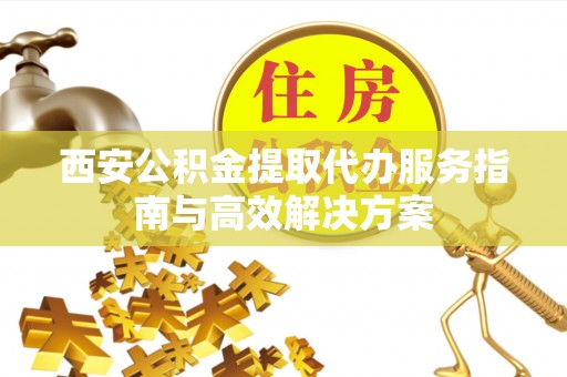 丰滨西安公积金提取代办服务指南与高效解决方案