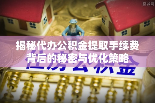 丰滨揭秘代办公积金提取手续费背后的秘密与优化策略