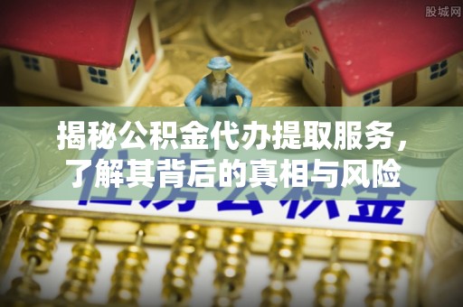 丰滨揭秘公积金代办提取服务，了解其背后的真相与风险