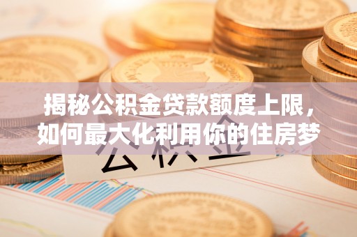 丰滨揭秘公积金贷款额度上限，如何最大化利用你的住房梦想资金？