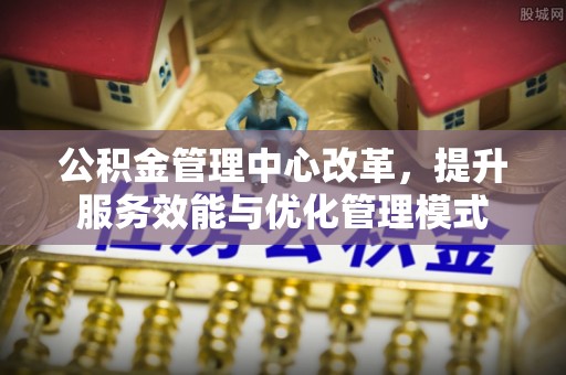 丰滨公积金管理中心改革，提升服务效能与优化管理模式