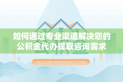 丰滨如何通过专业渠道解决您的公积金代办提取咨询需求
