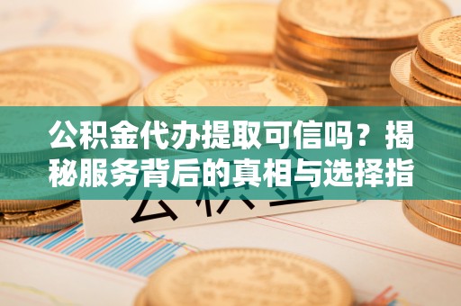 丰滨公积金代办提取可信吗？揭秘服务背后的真相与选择指南