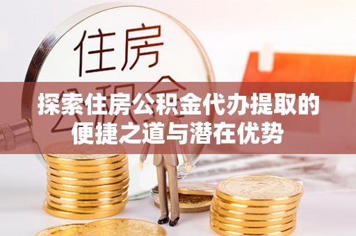 丰滨探索住房公积金代办提取的便捷之道与潜在优势