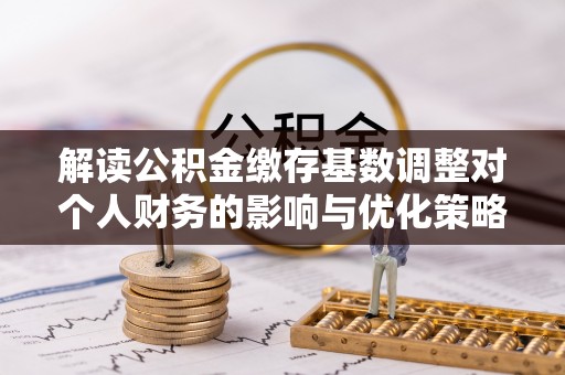 丰滨解读公积金缴存基数调整对个人财务的影响与优化策略