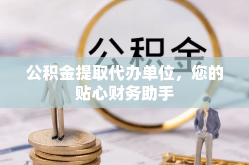 丰滨公积金提取代办单位，您的贴心财务助手