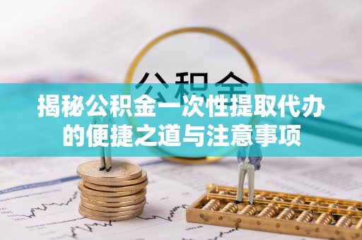 丰滨揭秘公积金一次性提取代办的便捷之道与注意事项