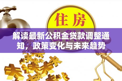 丰滨解读最新公积金贷款调整通知，政策变化与未来趋势