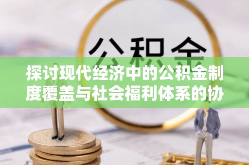 丰滨探讨现代经济中的公积金制度覆盖与社会福利体系的协同发展