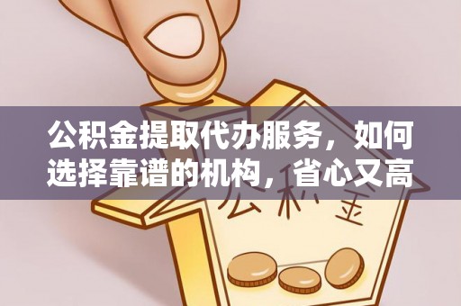 丰滨公积金提取代办服务，如何选择靠谱的机构，省心又高效