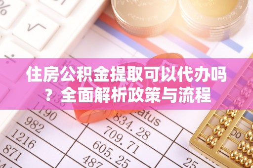 丰滨住房公积金提取可以代办吗？全面解析政策与流程