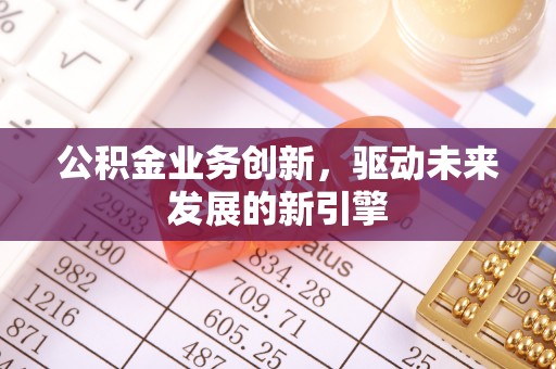 丰滨公积金业务创新，驱动未来发展的新引擎