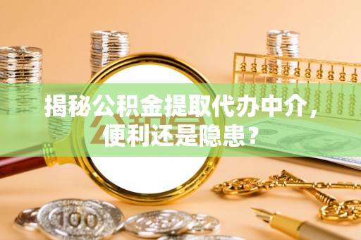 丰滨揭秘公积金提取代办中介，便利还是隐患？