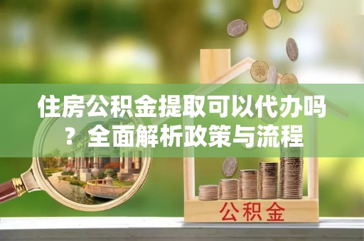 丰滨住房公积金提取可以代办吗？全面解析政策与流程