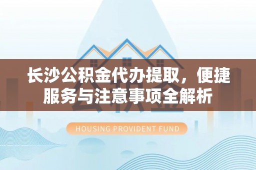 丰滨长沙公积金代办提取，便捷服务与注意事项全解析
