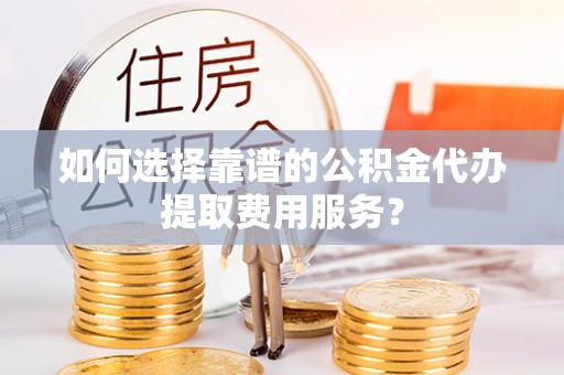 丰滨如何选择靠谱的公积金代办提取费用服务？