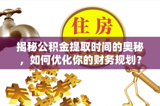 丰滨揭秘公积金提取时间的奥秘，如何优化你的财务规划？