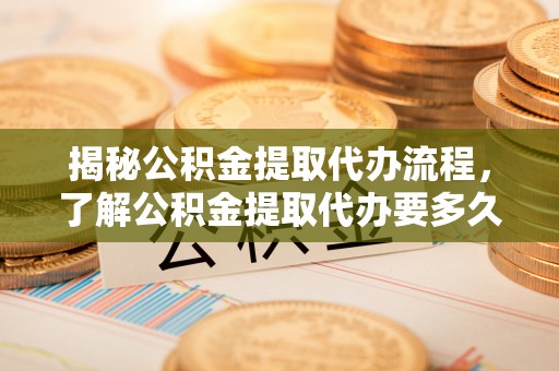 丰滨揭秘公积金提取代办流程，了解公积金提取代办要多久的关键因素
