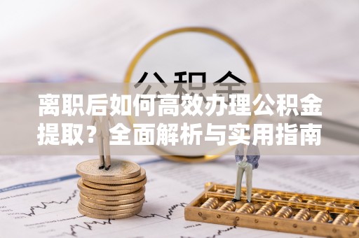 丰滨离职后如何高效办理公积金提取？全面解析与实用指南