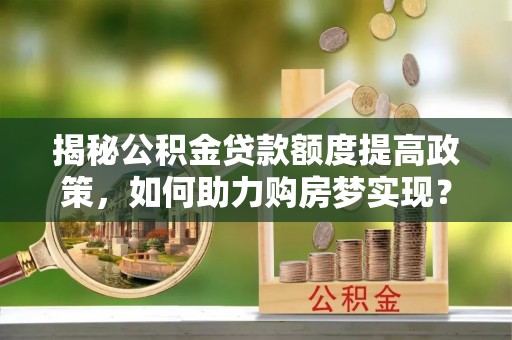 丰滨揭秘公积金贷款额度提高政策，如何助力购房梦实现？