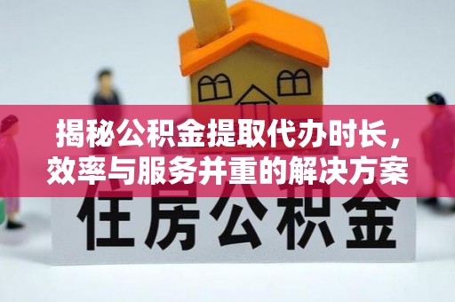 丰滨揭秘公积金提取代办时长，效率与服务并重的解决方案