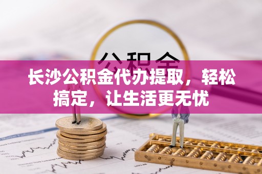 丰滨长沙公积金代办提取，轻松搞定，让生活更无忧