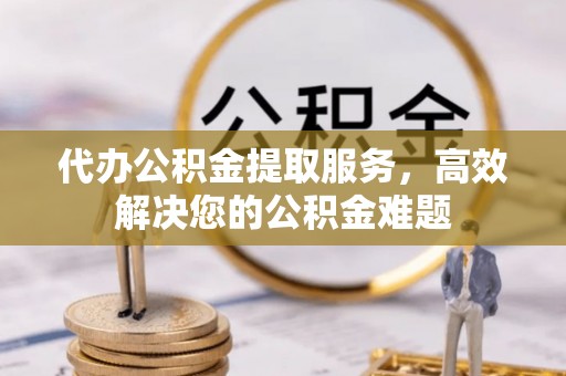 丰滨代办公积金提取服务，高效解决您的公积金难题