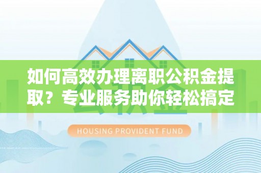 丰滨如何高效办理离职公积金提取？专业服务助你轻松搞定