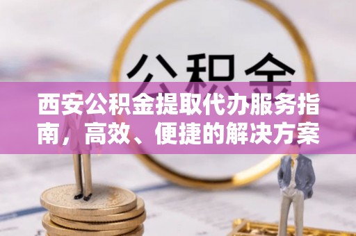 丰滨西安公积金提取代办服务指南，高效、便捷的解决方案