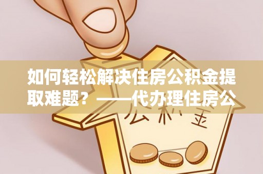 丰滨如何轻松解决住房公积金提取难题？——代办理住房公积金提取服务解析