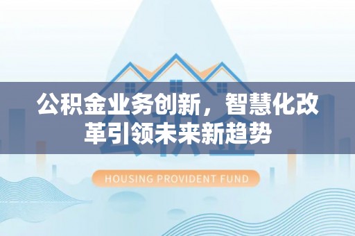 丰滨公积金业务创新，智慧化改革引领未来新趋势