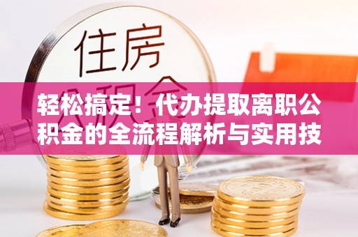 丰滨轻松搞定！代办提取离职公积金的全流程解析与实用技巧