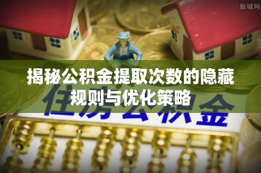 丰滨揭秘公积金提取次数的隐藏规则与优化策略