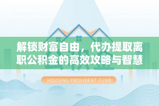 丰滨解锁财富自由，代办提取离职公积金的高效攻略与智慧选择
