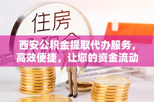 丰滨西安公积金提取代办服务，高效便捷，让您的资金流动更灵活