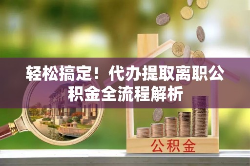 丰滨轻松搞定！代办提取离职公积金全流程解析