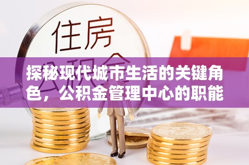 丰滨探秘现代城市生活的关键角色，公积金管理中心的职能与影响