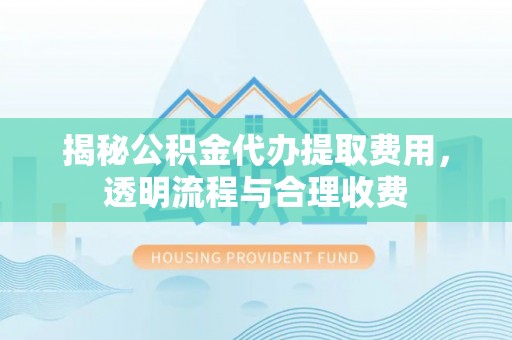丰滨揭秘公积金代办提取费用，透明流程与合理收费
