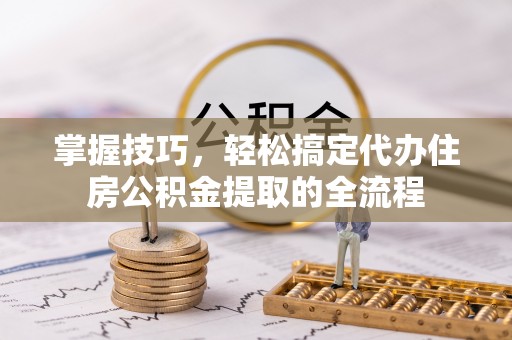 丰滨掌握技巧，轻松搞定代办住房公积金提取的全流程