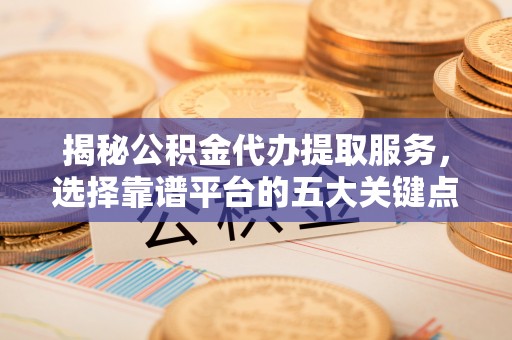 丰滨揭秘公积金代办提取服务，选择靠谱平台的五大关键点