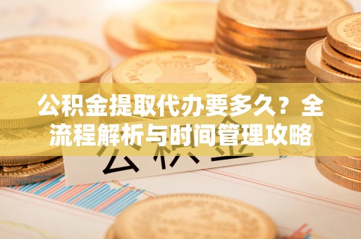 丰滨公积金提取代办要多久？全流程解析与时间管理攻略