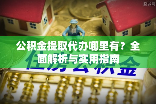 丰滨公积金提取代办哪里有？全面解析与实用指南